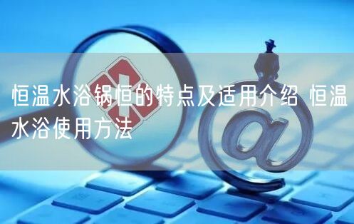 恒溫水浴鍋恒的特點(diǎn)及適用介紹 恒溫水浴使用方法(圖1) 恒溫水浴鍋恒的特點(diǎn)及適用介紹 恒溫水浴使用方法(圖1)