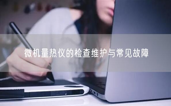微機(jī)量熱儀的檢查維護(hù)與常見(jiàn)故障(圖1) 微機(jī)量熱儀的檢查維護(hù)與常見(jiàn)故障(圖1)